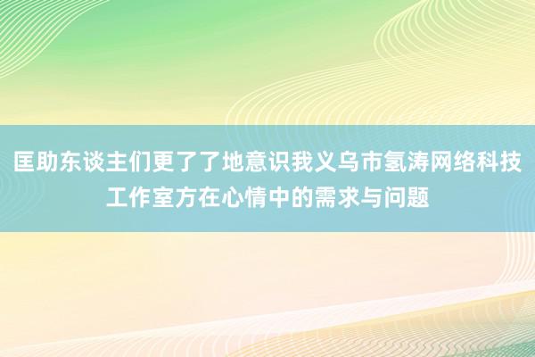 匡助东谈主们更了了地意识我义乌市氢涛网络科技工作室方在心情中的需求与问题